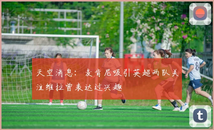天空消息：麦肯尼吸引英超两队关注维拉曾表达过兴趣