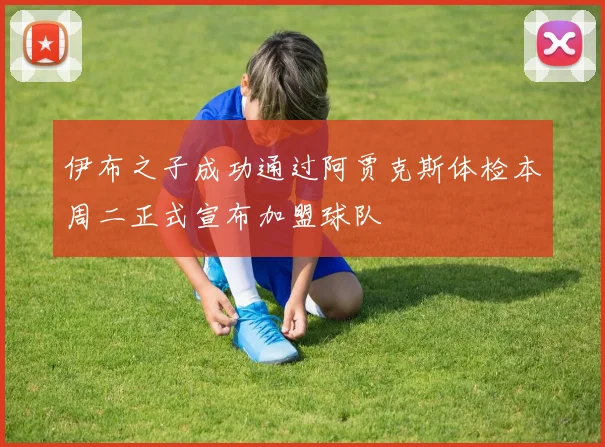 伊布之子成功通过阿贾克斯体检本周二正式宣布加盟球队