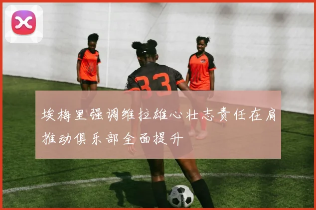埃梅里强调维拉雄心壮志责任在肩推动俱乐部全面提升