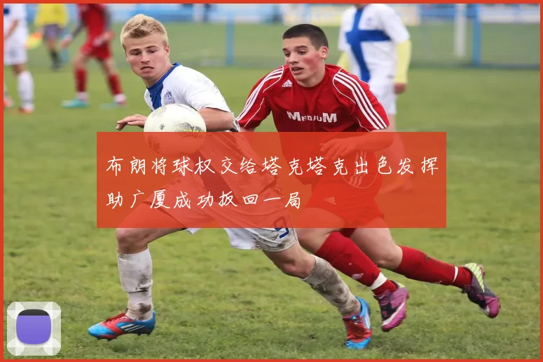 布朗将球权交给塔克塔克出色发挥助广厦成功扳回一局
