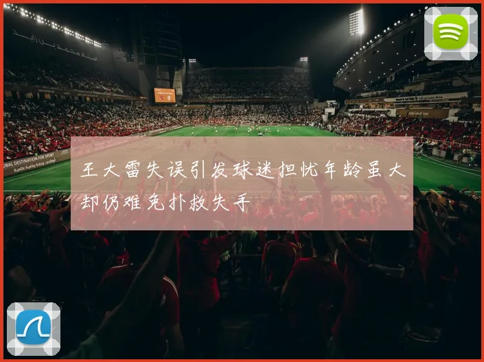 王大雷失误引发球迷担忧年龄虽大却仍难免扑救失手