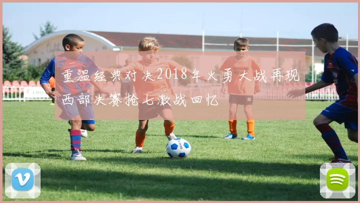 重温经典对决2018年火勇大战再现西部决赛抢七激战回忆
