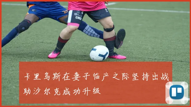 卡里乌斯在妻子临产之际坚持出战助沙尔克成功升级