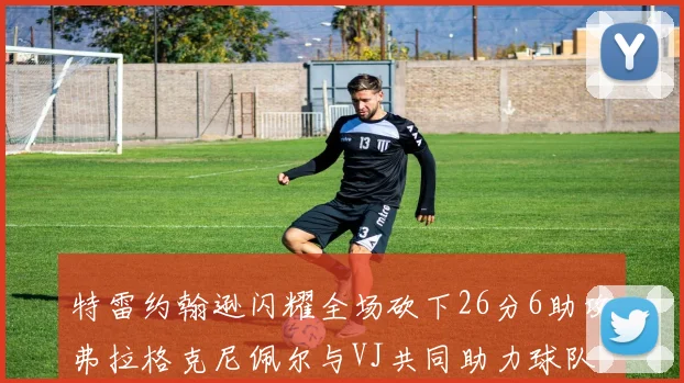 特雷约翰逊闪耀全场砍下26分6助攻弗拉格克尼佩尔与VJ共同助力球队表现出色