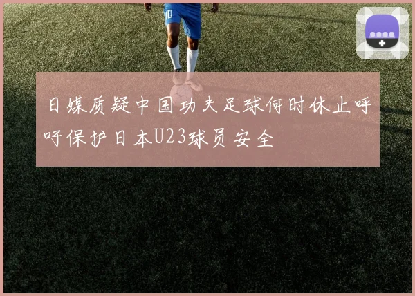 日媒质疑中国功夫足球何时休止呼吁保护日本U23球员安全