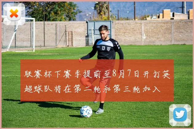 联赛杯下赛季提前至8月7日开打英超球队将在第二轮和第三轮加入
