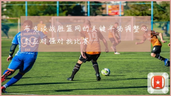 布克谈战胜篮网的关键半场调整心态应对强对抗比赛