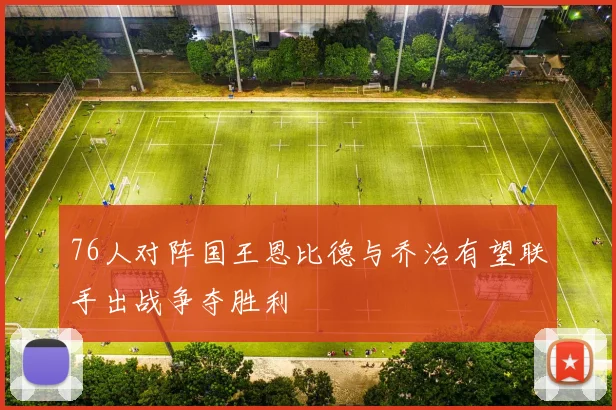 76人对阵国王恩比德与乔治有望联手出战争夺胜利