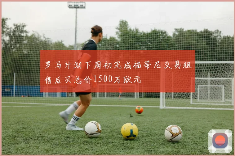 罗马计划下周初完成福蒂尼交易租借后买总价1500万欧元