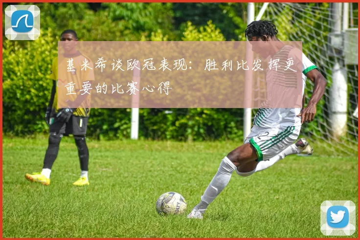 基米希谈欧冠表现：胜利比发挥更重要的比赛心得
