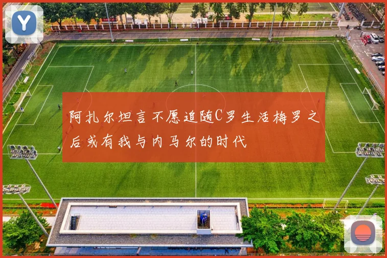 阿扎尔坦言不愿追随C罗生活梅罗之后或有我与内马尔的时代