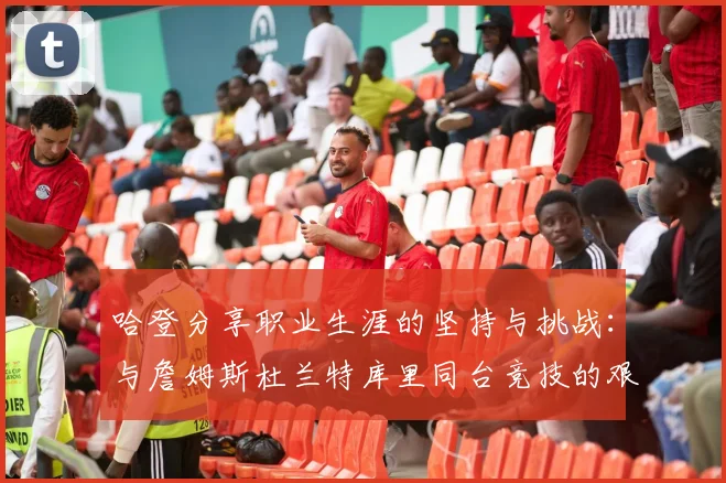 哈登分享职业生涯的坚持与挑战：与詹姆斯杜兰特库里同台竞技的艰辛