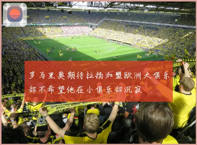 罗马里奥期待拉扬加盟欧洲大俱乐部不希望他在小俱乐部沉寂
