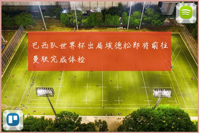 巴西队世界杯出局埃德松即将前往曼联完成体检