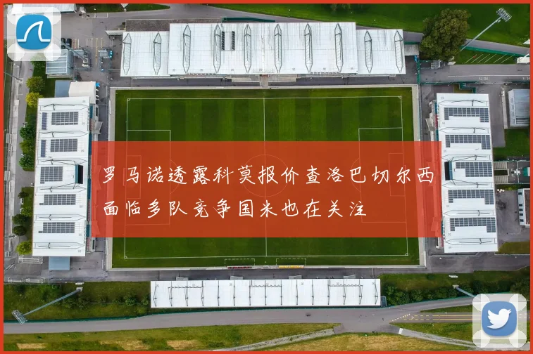 罗马诺透露科莫报价查洛巴切尔西面临多队竞争国米也在关注