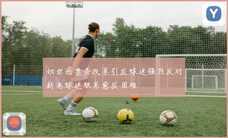 切尔西票务改革引发球迷强烈反对新老球迷联系愈发困难