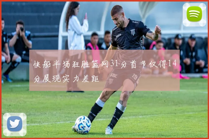 快船半场狂胜篮网31分首节仅得14分展现实力差距