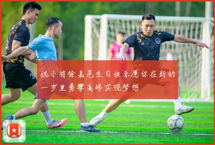 祝小将徐嘉邑生日快乐愿你在新的一岁里勇攀高峰实现梦想